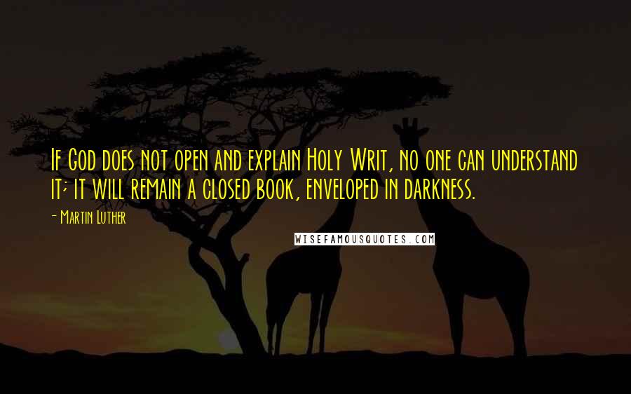 Martin Luther Quotes: If God does not open and explain Holy Writ, no one can understand it; it will remain a closed book, enveloped in darkness.