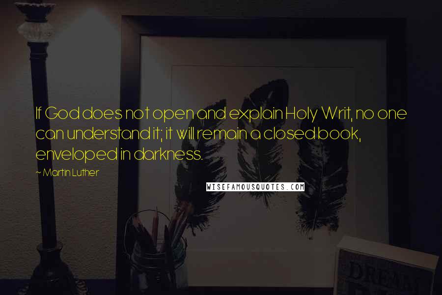 Martin Luther Quotes: If God does not open and explain Holy Writ, no one can understand it; it will remain a closed book, enveloped in darkness.