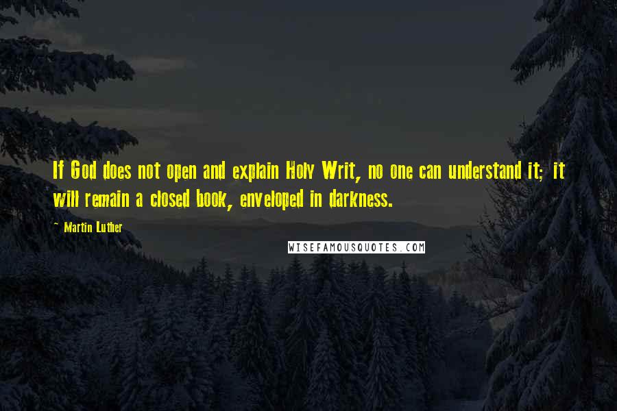 Martin Luther Quotes: If God does not open and explain Holy Writ, no one can understand it; it will remain a closed book, enveloped in darkness.