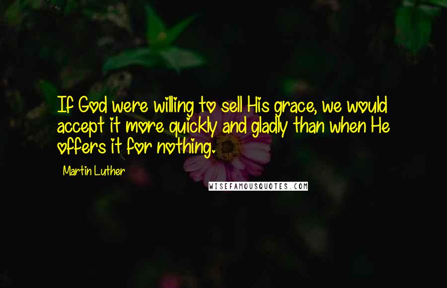 Martin Luther Quotes: If God were willing to sell His grace, we would accept it more quickly and gladly than when He offers it for nothing.