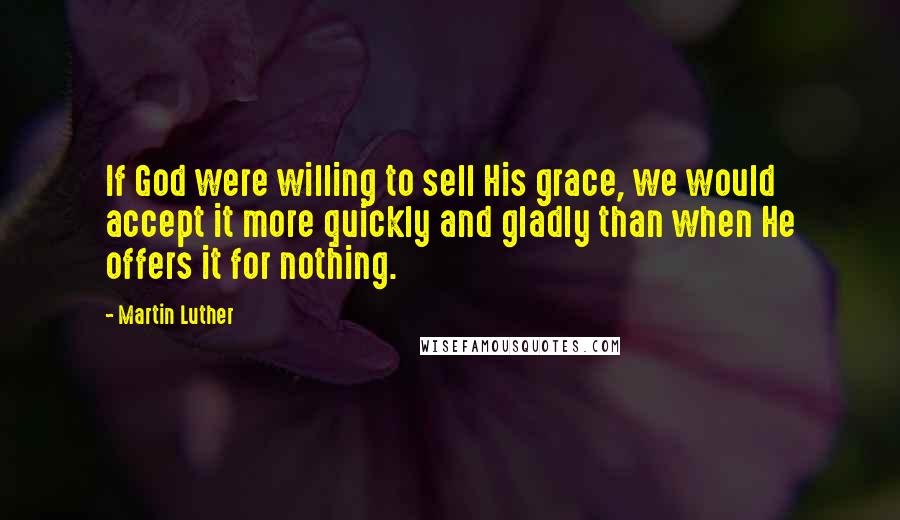 Martin Luther Quotes: If God were willing to sell His grace, we would accept it more quickly and gladly than when He offers it for nothing.