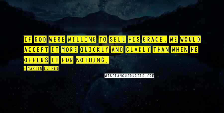 Martin Luther Quotes: If God were willing to sell His grace, we would accept it more quickly and gladly than when He offers it for nothing.