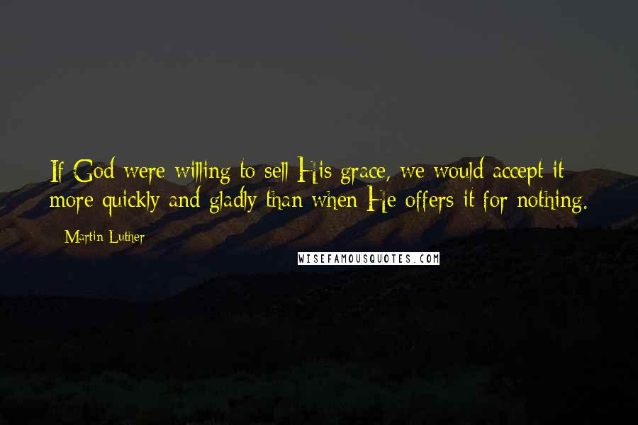 Martin Luther Quotes: If God were willing to sell His grace, we would accept it more quickly and gladly than when He offers it for nothing.