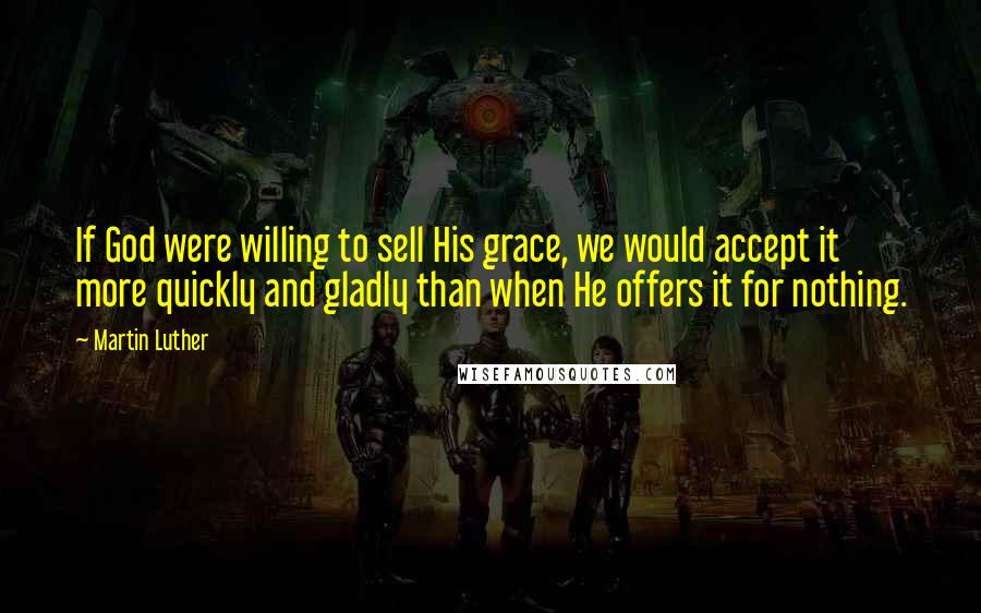 Martin Luther Quotes: If God were willing to sell His grace, we would accept it more quickly and gladly than when He offers it for nothing.