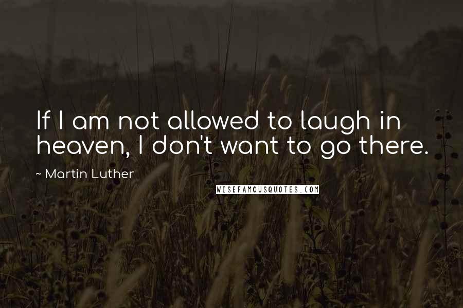 Martin Luther Quotes: If I am not allowed to laugh in heaven, I don't want to go there.