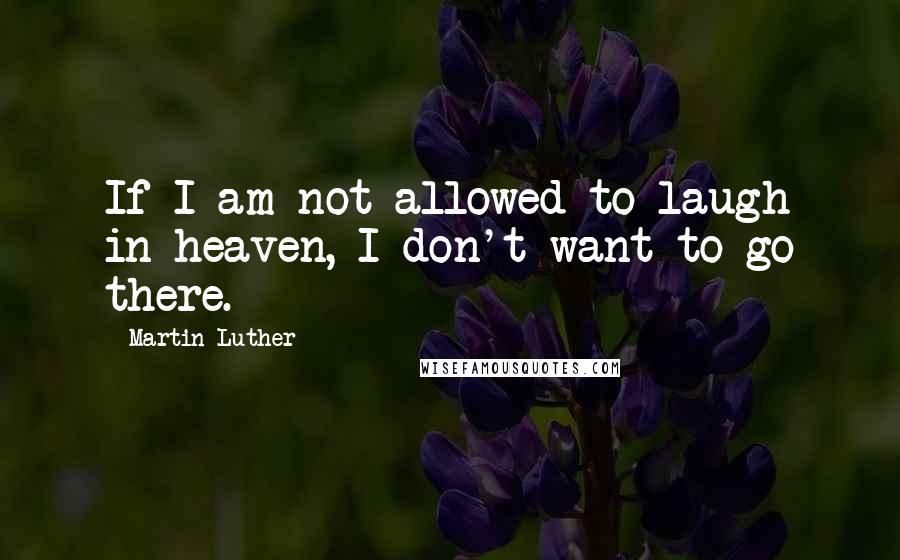 Martin Luther Quotes: If I am not allowed to laugh in heaven, I don't want to go there.