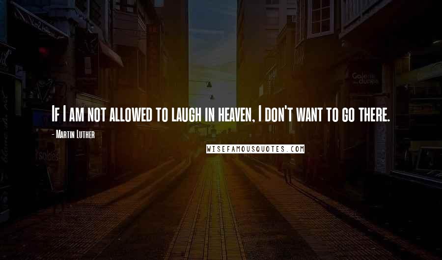 Martin Luther Quotes: If I am not allowed to laugh in heaven, I don't want to go there.