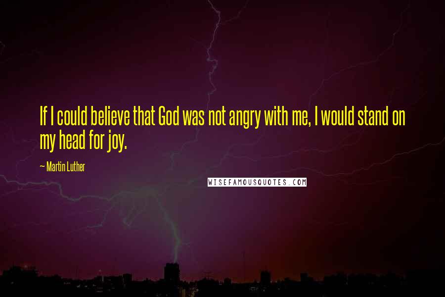 Martin Luther Quotes: If I could believe that God was not angry with me, I would stand on my head for joy.