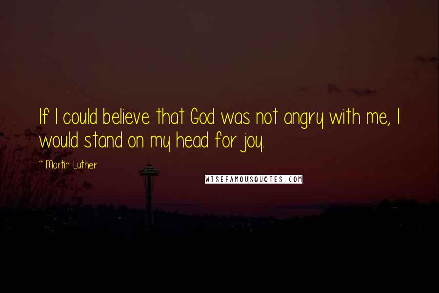 Martin Luther Quotes: If I could believe that God was not angry with me, I would stand on my head for joy.