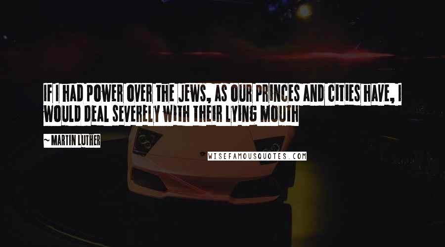Martin Luther Quotes: If I had power over the Jews, as our princes and cities have, I would deal severely with their lying mouth