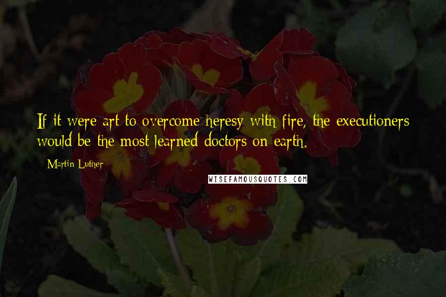 Martin Luther Quotes: If it were art to overcome heresy with fire, the executioners would be the most learned doctors on earth.