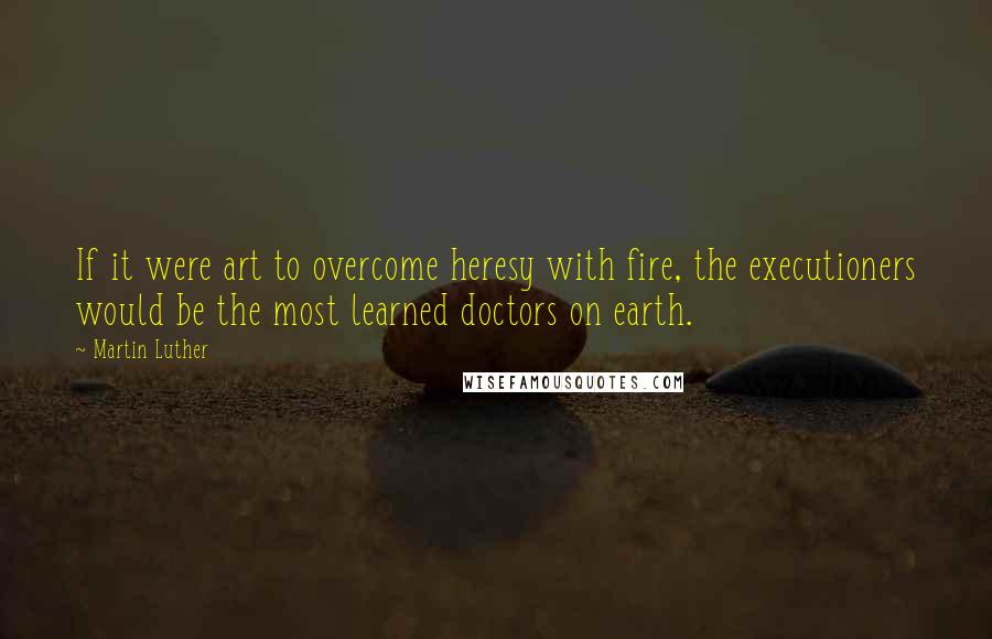 Martin Luther Quotes: If it were art to overcome heresy with fire, the executioners would be the most learned doctors on earth.