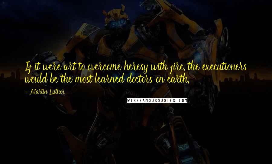 Martin Luther Quotes: If it were art to overcome heresy with fire, the executioners would be the most learned doctors on earth.