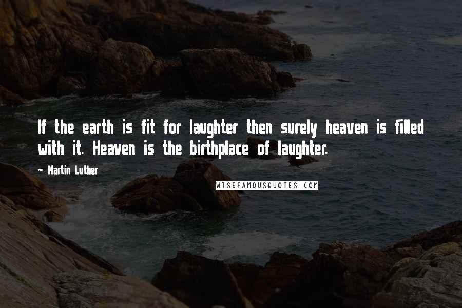 Martin Luther Quotes: If the earth is fit for laughter then surely heaven is filled with it. Heaven is the birthplace of laughter.