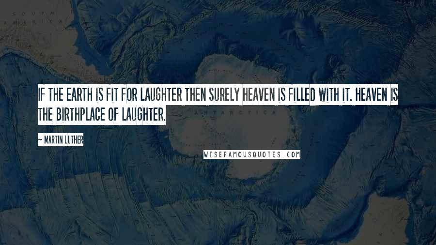 Martin Luther Quotes: If the earth is fit for laughter then surely heaven is filled with it. Heaven is the birthplace of laughter.