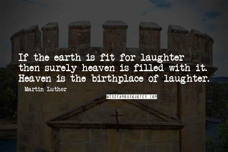 Martin Luther Quotes: If the earth is fit for laughter then surely heaven is filled with it. Heaven is the birthplace of laughter.