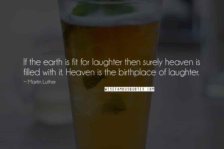 Martin Luther Quotes: If the earth is fit for laughter then surely heaven is filled with it. Heaven is the birthplace of laughter.