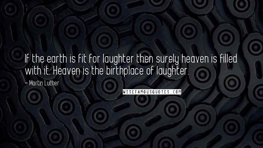 Martin Luther Quotes: If the earth is fit for laughter then surely heaven is filled with it. Heaven is the birthplace of laughter.