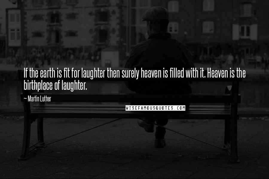 Martin Luther Quotes: If the earth is fit for laughter then surely heaven is filled with it. Heaven is the birthplace of laughter.