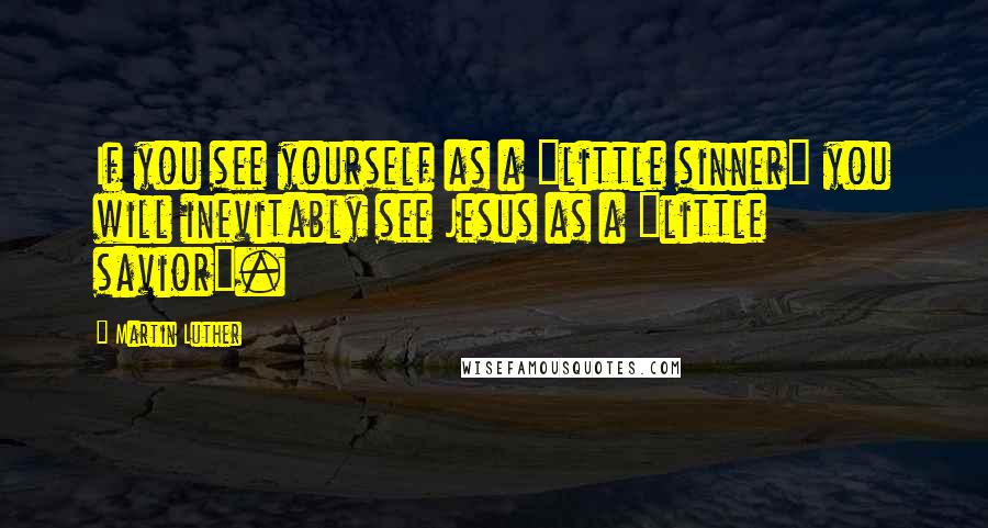 Martin Luther Quotes: If you see yourself as a "little sinner" you will inevitably see Jesus as a "little savior".