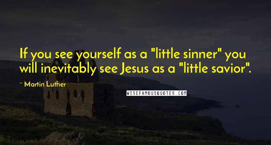 Martin Luther Quotes: If you see yourself as a "little sinner" you will inevitably see Jesus as a "little savior".