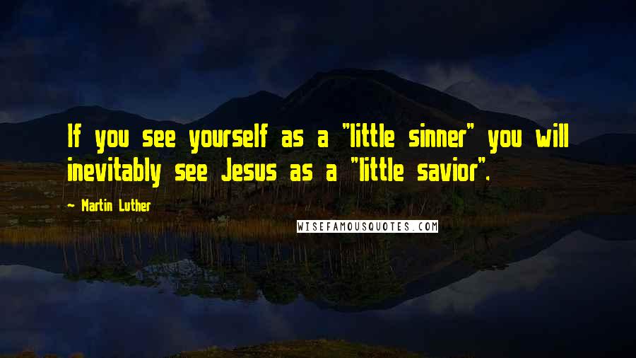 Martin Luther Quotes: If you see yourself as a "little sinner" you will inevitably see Jesus as a "little savior".