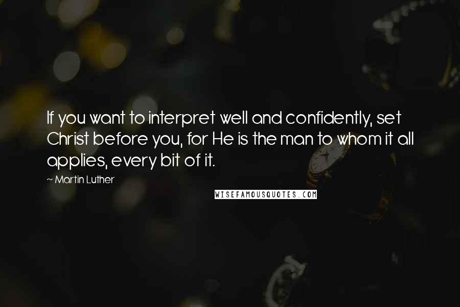 Martin Luther Quotes: If you want to interpret well and confidently, set Christ before you, for He is the man to whom it all applies, every bit of it.