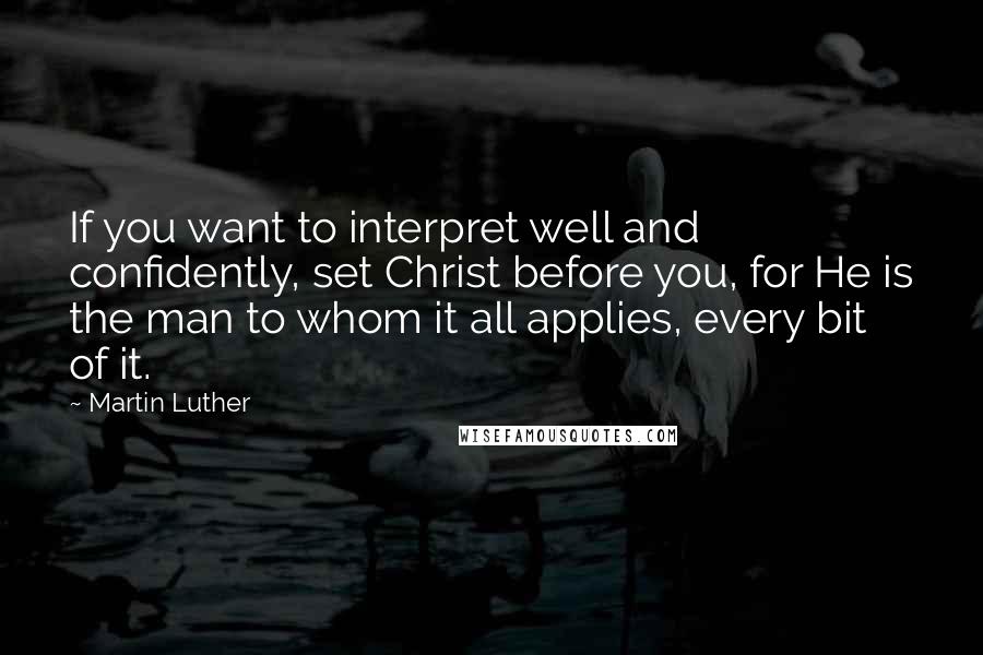 Martin Luther Quotes: If you want to interpret well and confidently, set Christ before you, for He is the man to whom it all applies, every bit of it.