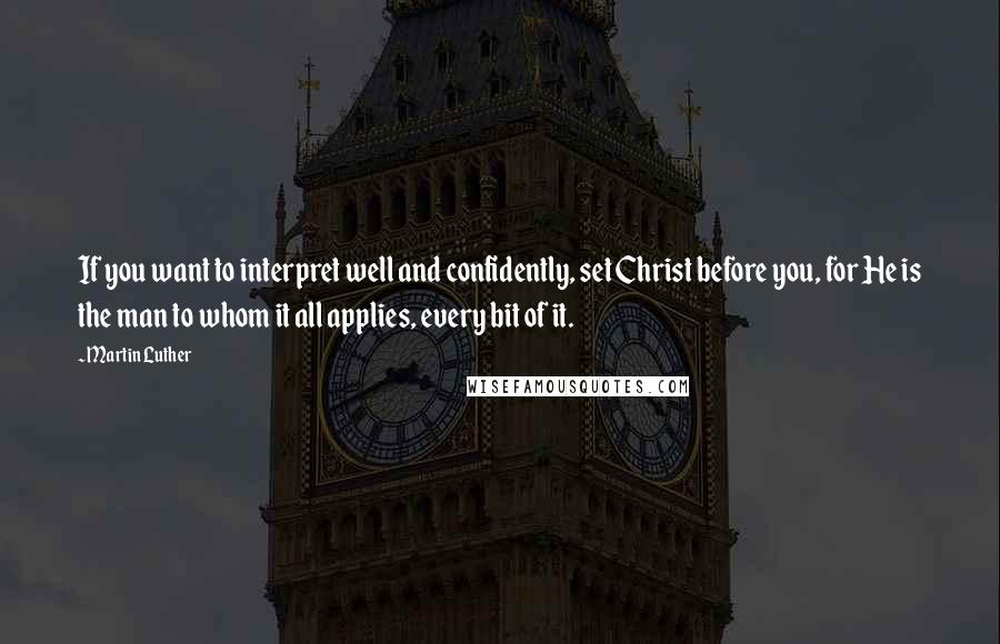 Martin Luther Quotes: If you want to interpret well and confidently, set Christ before you, for He is the man to whom it all applies, every bit of it.