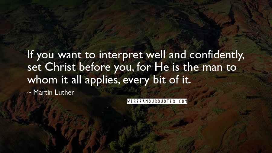 Martin Luther Quotes: If you want to interpret well and confidently, set Christ before you, for He is the man to whom it all applies, every bit of it.