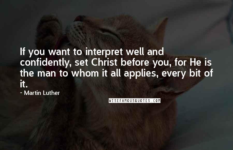 Martin Luther Quotes: If you want to interpret well and confidently, set Christ before you, for He is the man to whom it all applies, every bit of it.