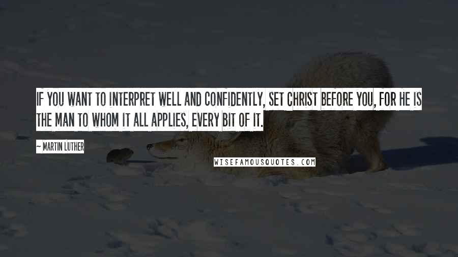 Martin Luther Quotes: If you want to interpret well and confidently, set Christ before you, for He is the man to whom it all applies, every bit of it.