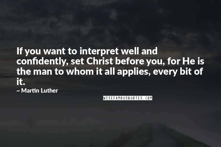 Martin Luther Quotes: If you want to interpret well and confidently, set Christ before you, for He is the man to whom it all applies, every bit of it.