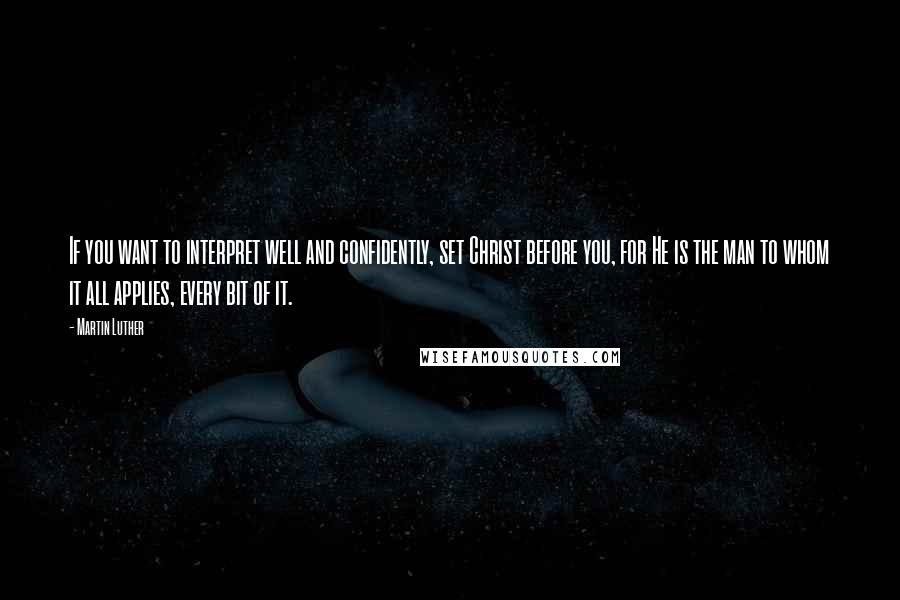 Martin Luther Quotes: If you want to interpret well and confidently, set Christ before you, for He is the man to whom it all applies, every bit of it.