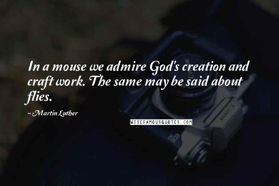 Martin Luther Quotes: In a mouse we admire God's creation and craft work. The same may be said about flies.