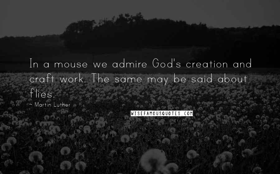 Martin Luther Quotes: In a mouse we admire God's creation and craft work. The same may be said about flies.