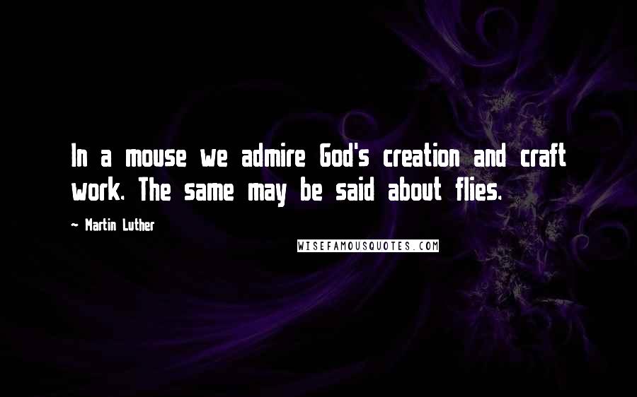 Martin Luther Quotes: In a mouse we admire God's creation and craft work. The same may be said about flies.