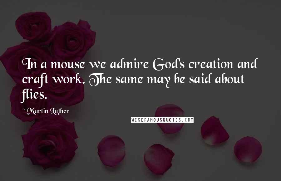 Martin Luther Quotes: In a mouse we admire God's creation and craft work. The same may be said about flies.
