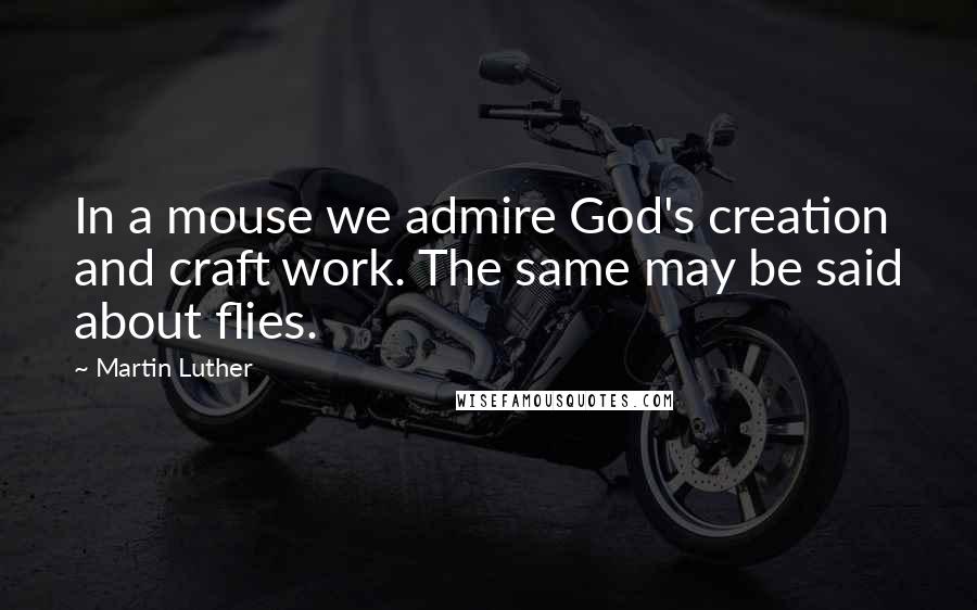 Martin Luther Quotes: In a mouse we admire God's creation and craft work. The same may be said about flies.