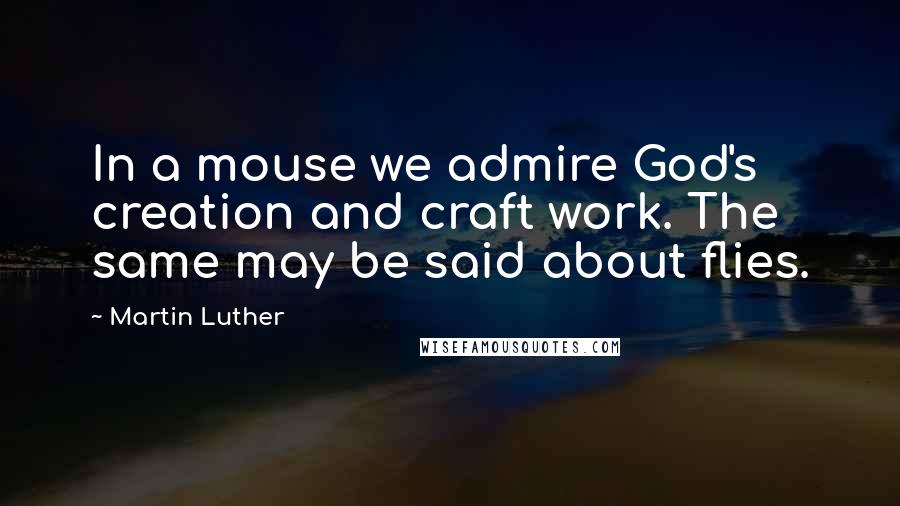 Martin Luther Quotes: In a mouse we admire God's creation and craft work. The same may be said about flies.