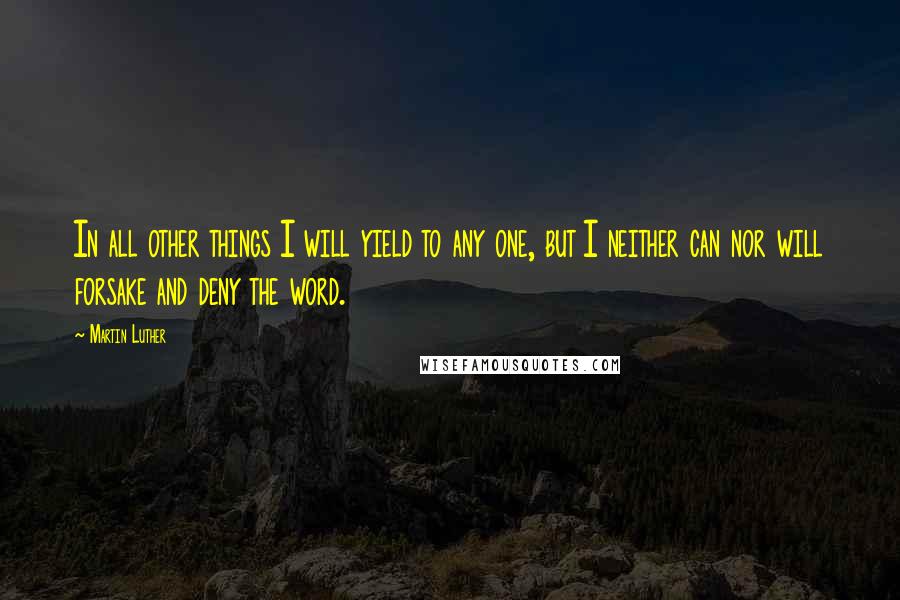 Martin Luther Quotes: In all other things I will yield to any one, but I neither can nor will forsake and deny the word.