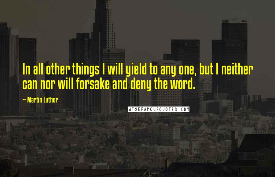 Martin Luther Quotes: In all other things I will yield to any one, but I neither can nor will forsake and deny the word.