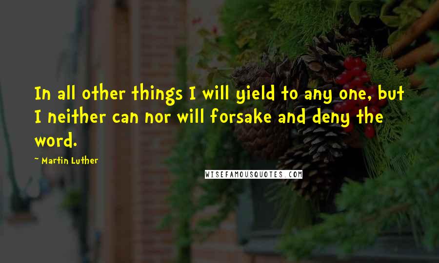 Martin Luther Quotes: In all other things I will yield to any one, but I neither can nor will forsake and deny the word.