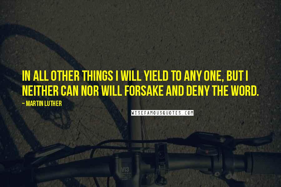 Martin Luther Quotes: In all other things I will yield to any one, but I neither can nor will forsake and deny the word.