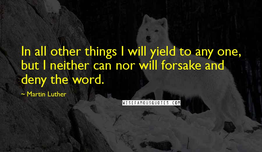 Martin Luther Quotes: In all other things I will yield to any one, but I neither can nor will forsake and deny the word.
