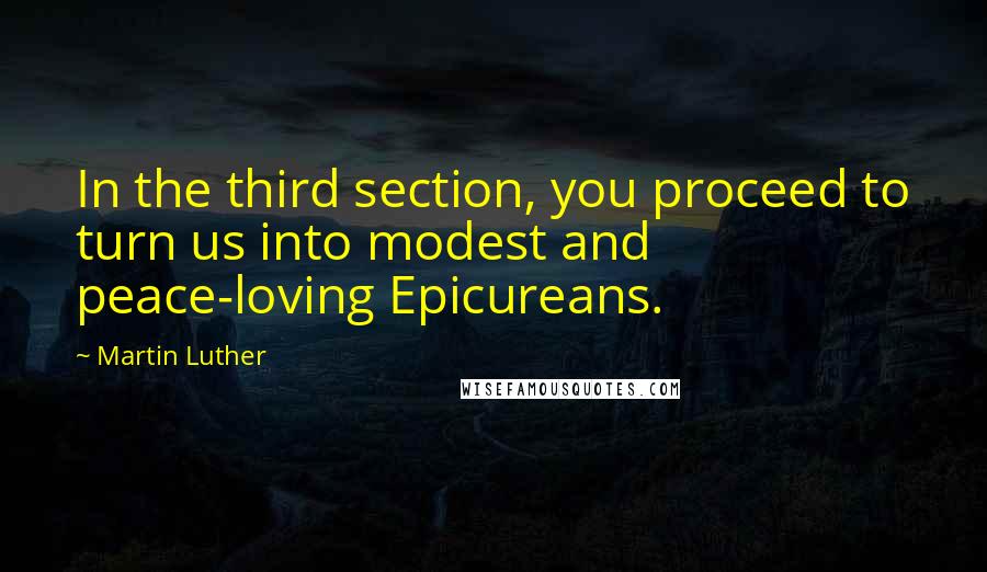 Martin Luther Quotes: In the third section, you proceed to turn us into modest and peace-loving Epicureans.