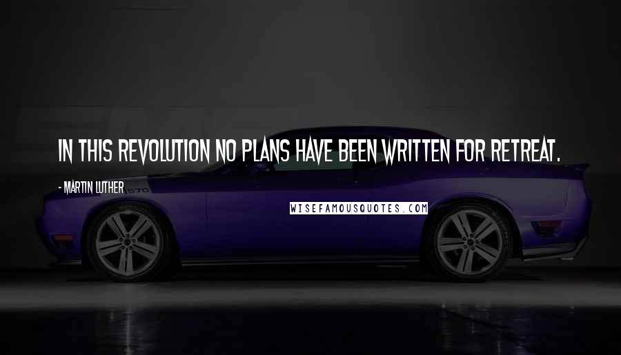 Martin Luther Quotes: In this Revolution no plans have been written for retreat.