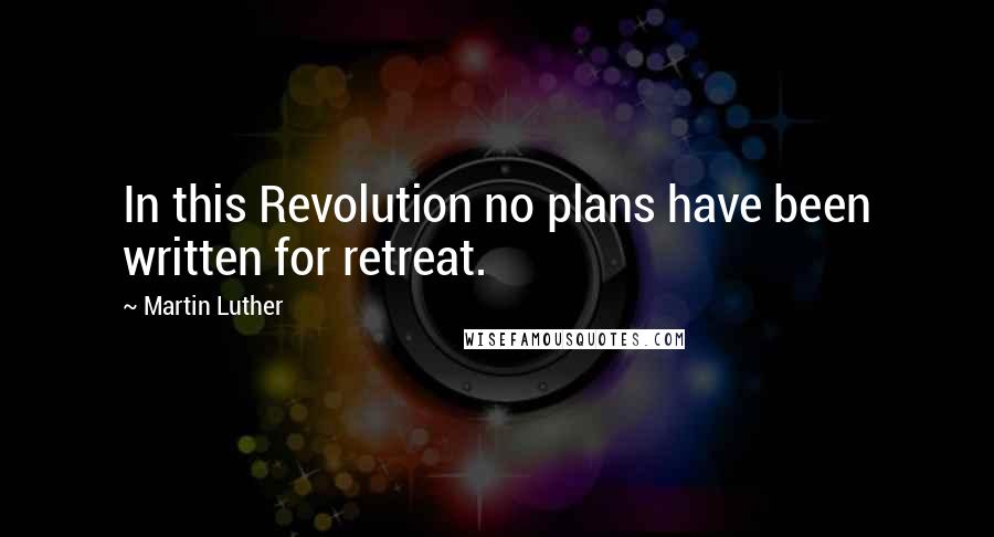 Martin Luther Quotes: In this Revolution no plans have been written for retreat.