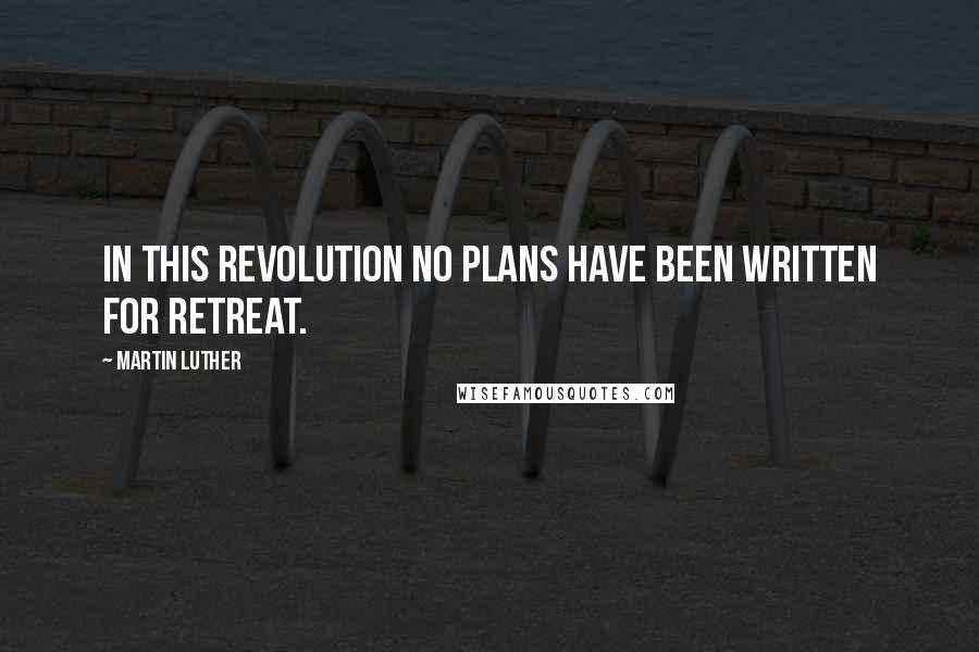 Martin Luther Quotes: In this Revolution no plans have been written for retreat.