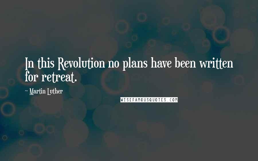 Martin Luther Quotes: In this Revolution no plans have been written for retreat.